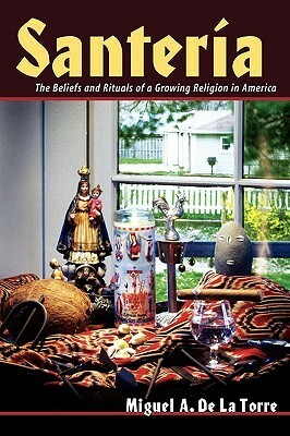 Santeria: The Beliefs and Rituals of a Growing Religion in America by Miguel A. de la Torre
