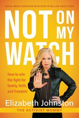 Not on My Watch: How to Win the Fight for Family, Faith and Freedom by Elizabeth Johnston