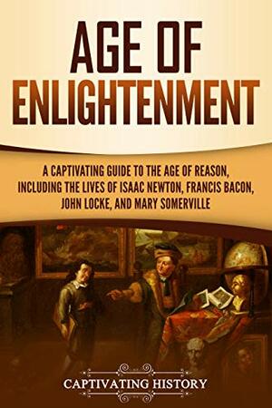 Age of Enlightenment: A Captivating Guide to the Age of Reason, Including the Lives of Isaac Newton, Francis Bacon, John Locke, and Mary Somerville by Captivating History