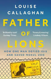 Father of Lions: One Man's Remarkable Quest to Save Mosul's Zoo by Louise Callaghan