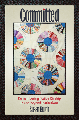 Committed: Remembering Native Kinship in and Beyond Institutions by Susan Burch