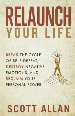 Relaunch Your Life: Break the Cycle of Self Defeat, Destroy Negative Emotions and Reclaim Your Personal Power by Scott Allan