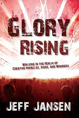 Glory Rising: Walking in the Realm of Creative Miracles, Signs and Wonders by Jeff Jansen