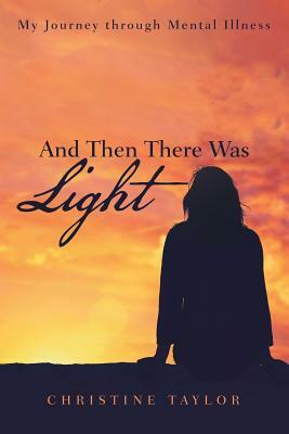 And Then There Was Light: My Journey Through Mental Illness by Christine Taylor