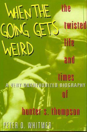 When The Going Gets Weird: The Twisted Life And Times Of Hunter S. Thompson:A Very Unauthorized Biography by Peter O. Whitmer