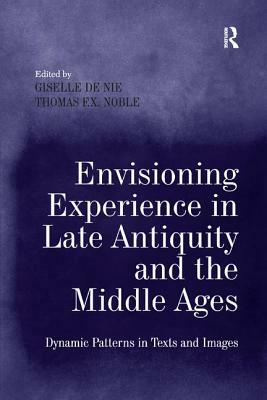 Envisioning Experience in Late Antiquity and the Middle Ages: Dynamic Patterns in Texts and Images by Giselle de Nie