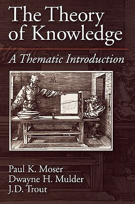 The Theory of Knowledge: A Thematic Introduction by Dwayne H. Mulder, Paul K. Moser, J. D. Trout