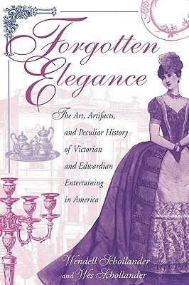 Forgotten Elegance: The Art, Artifacts, and Peculiar History of Victorian and Edwardian Entertaining in America by Wesley Schollander