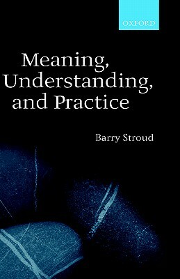 Meaning, Understanding, and Practice: Philosophical Essays by Barry Stroud