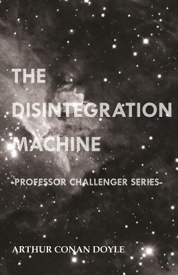 The Disintegration Machine (Professor Challenger Series) by Arthur Conan Doyle