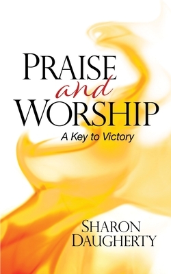 Praise and Worship: A Key to Victory by Sharon Daugherty