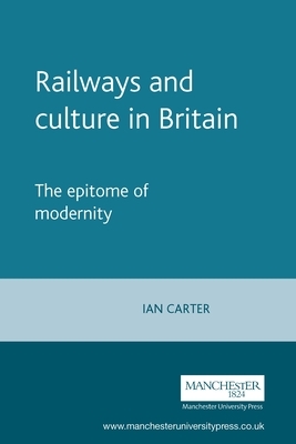 Railways and Culture in Britain: The Epitome of Modernity by Ian Carter