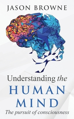 Understanding the Human Mind The Pursuit of Consciousness by Jason Browne