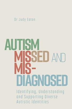 Autism Missed and Misdiagnosed: Identifying, Understanding and Supporting Diverse Autistic Identities by Judy Eaton