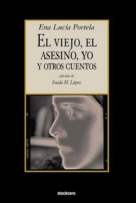 El Viejo, El Asesino, Yo, y Otros Cuentos by Ena Lucía Portela