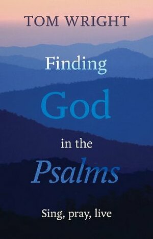 Finding God in the Psalms: Sing, Pray, Live by Tom Wright