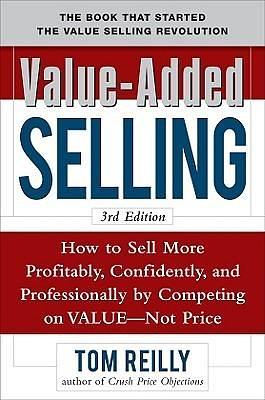 Value-Added Selling: How to Sell More Profitably, Confidently, and Professionally by Competing on Value, Not Price by Tom Reilly, Tom Reilly, Reilly Tom