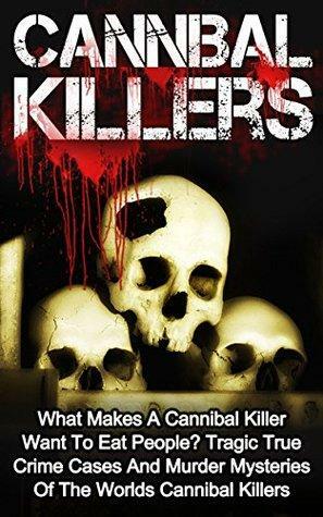 Cannibal Killers: What Makes A Cannibal Killer Want To Eat People? Tragic True Crime Cases And Murder Mysteries Of The Worlds Cannibal Killers by Seth Balfour