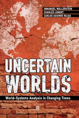 Uncertain Worlds: World-Systems Analysis in Changing Times by Charles C. Lemert, Immanuel Wallerstein, Carlos Aguirre Rojas