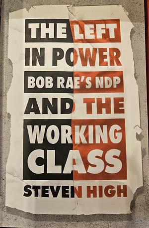 The Left in Power: Bob Rae's NDP and the Working Class by Steven High