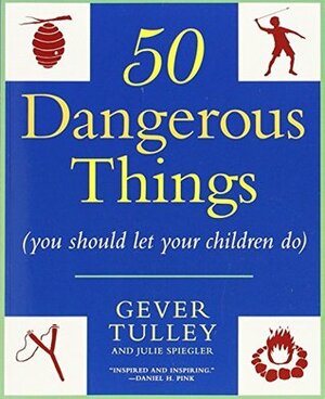 50 Dangerous Things (You Should Let Your Children Do) by Julie Spiegler, Gever Tulley