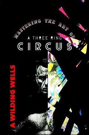 Mastering the Art of a Three Ring Circus by A. Wilding Wells, A. Wilding Wells, Tracy Porter, John Porter