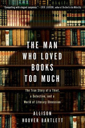 The Man Who Loved Books Too Much: The True Story of a Thief, a Detective, and a World of Literary Obsession by Allison Hoover Bartlett