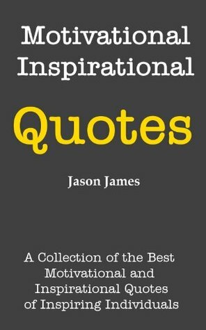 Motivational and Inspirational Quotes: A Collection of the Best Motivational and Inspirational Quotes of Inspiring Individuals by Jason James