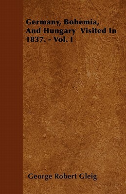Germany, Bohemia, And Hungary Visited In 1837. - Vol. I by George Robert Gleig