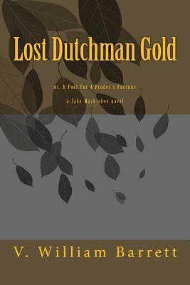 Lost Dutchman Gold: or, A Fool For A Finder's Fortune by V. William Barrett