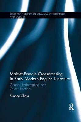 Male-to-Female Crossdressing in Early Modern English Literature: Gender, Performance, and Queer Relations by Simone Chess