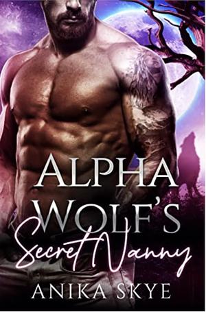 Alpha Wolf's Secret Nanny: A Fated Mates Wolf Shifter Romance by Anika Skye, Anika Skye