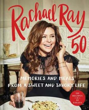 Rachael Ray 50: Memories and Meals from a Sweet and Savory Life by Rachael Ray