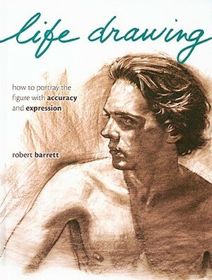 Life Drawing: How to Portray the Figure with Accuracy and Expression by Robert Barrett
