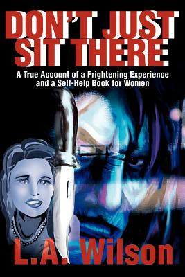 Don't Just Sit There: A True Account of a Frightening Experience and a Self-Help Book for Women by L. a. Wilson