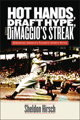 Hot Hands, Draft Hype, and Dimaggio's Streak: Debunking America's Favorite Sports Myths by Sheldon Hirsch