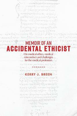 Memoir of an Accidental Ethicist: On Medical Ethics, Medical Misconduct and Challenges for the Medical Profession by Kerry J. Breen