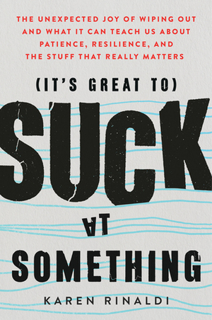It's Great to Suck at Something: The Unexpected Joy of Wiping Out and What It Can Teach Us about Patience, Resilience, and the Stuff That Really Matte by Karen Rinaldi