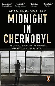 Midnight in Chernobyl: The Untold Story of the World's Greatest Nuclear Disaster by Adam Higginbotham