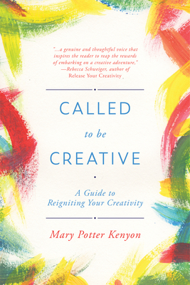 Called to Be Creative: A Guide to Reigniting Your Creativity by Mary Potter Kenyon