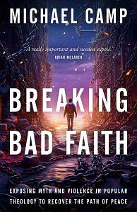 Breaking Bad Faith: Exposing Myth and Violence in Popular Theology to Recover the Path of Peace by Michael Camp