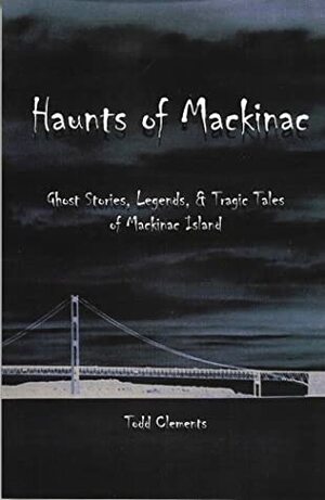 Haunts of Mackinac: Ghost Stories, Legends, & Tragic Tales of Mackinac Island by Todd Clements