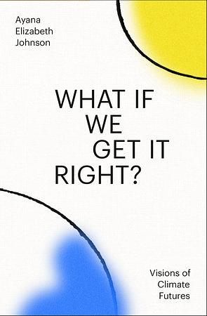 What If We Get It Right?: Visions of Climate Futures by Ayana Elizabeth Johnson