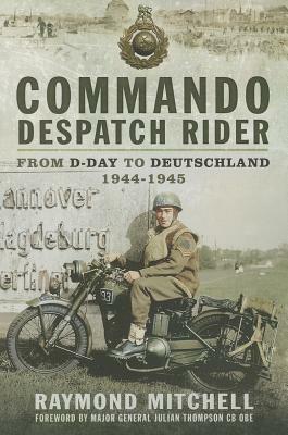 Commando Despatch Rider: From D-Day to Deutschland 1944-1945 by Raymond Mitchell