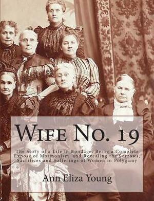 Wife No. 19: The Story of a Life in Bondage: Being a Complete Expose of Mormonism, and Revealing the Sorrows, Sacrifices and Suffer by Ann Eliza Young