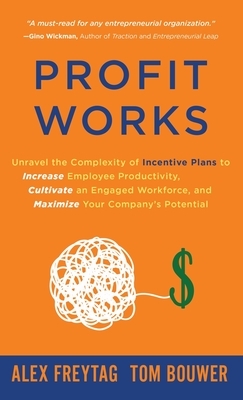 Profit Works: Unravel the Complexity of Incentive Plans to Increase Employee Productivity, Cultivate an Engaged Workforce, and Maxim by Alex Freytag, Tom Bouwer