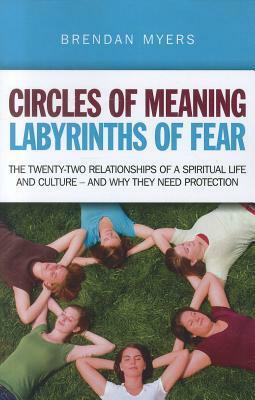 Circles of Meaning, Labyrinths of Fear: The Twenty-Two Relationships of a Spiritual Life and Culture - And Why They Need Protection by Brendan Myers