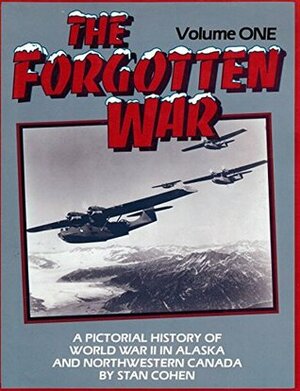 The Forgotten War, Vol. I: A Pictorial History of World War II in Alaska and Northwestern Canada by Stan Cohen