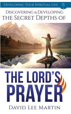 Discovering and Developing the Secret Depths of the Lord's Prayer by David Lee Martin