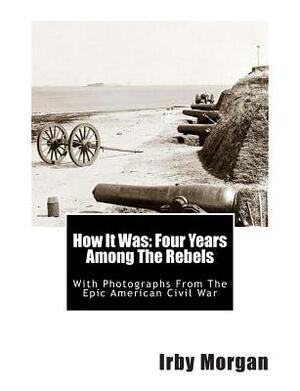 How It Was: Four Years Among The Rebels: With Photographs From The Epic American Civil War by Irby Morgan